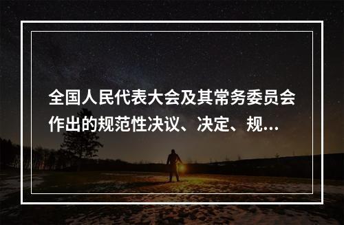 全国人民代表大会及其常务委员会作出的规范性决议、决定、规定、