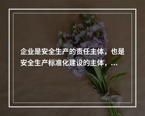 企业是安全生产的责任主体，也是安全生产标准化建设的主体，要通