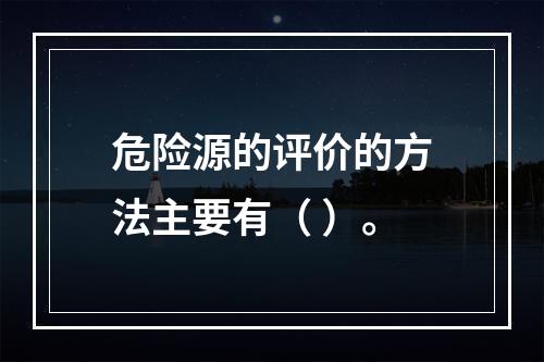 危险源的评价的方法主要有（ ）。