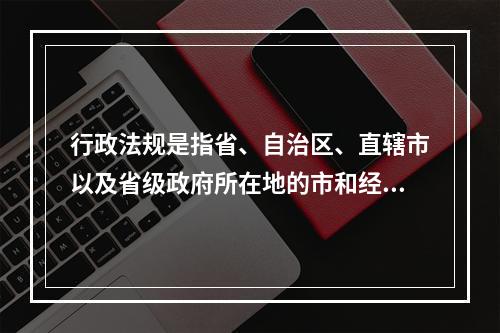 行政法规是指省、自治区、直辖市以及省级政府所在地的市和经国务