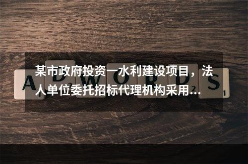 某市政府投资一水利建设项目，法人单位委托招标代理机构采用公开