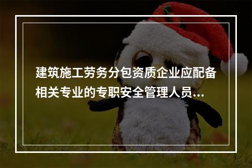 建筑施工劳务分包资质企业应配备相关专业的专职安全管理人员不少