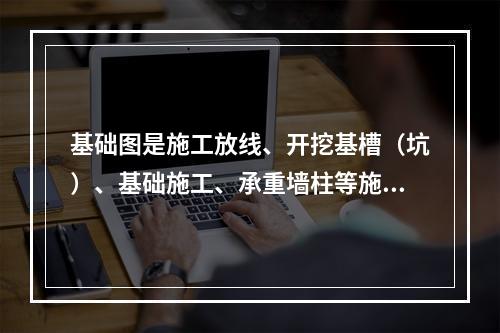 基础图是施工放线、开挖基槽（坑）、基础施工、承重墙柱等施工、