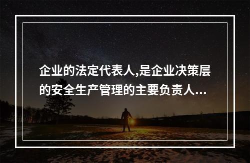 企业的法定代表人,是企业决策层的安全生产管理的主要负责人。（