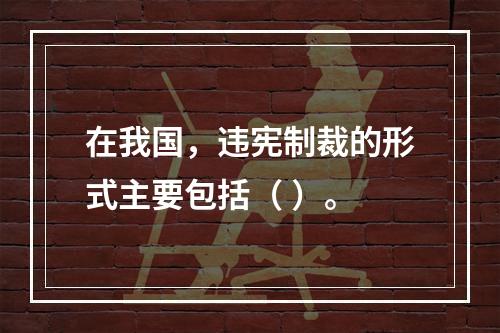 在我国，违宪制裁的形式主要包括（ ）。