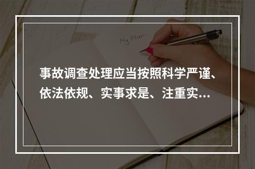 事故调查处理应当按照科学严谨、依法依规、实事求是、注重实效的