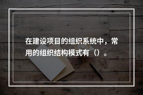 在建设项目的组织系统中，常用的组织结构模式有（）。