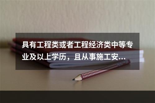 具有工程类或者工程经济类中等专业及以上学历，且从事施工安全管