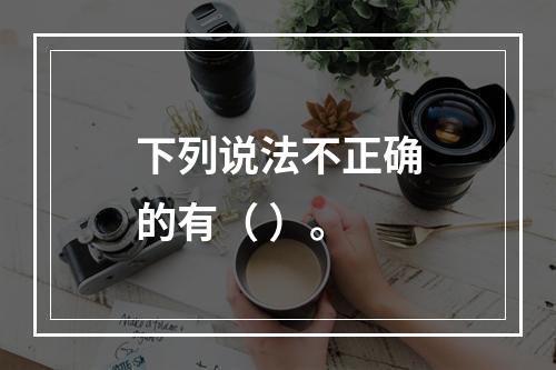 下列说法不正确的有（ ）。