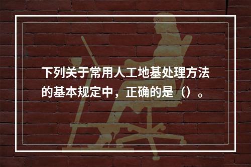 下列关于常用人工地基处理方法的基本规定中，正确的是（）。