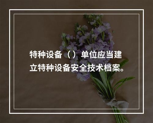 特种设备（ ）单位应当建立特种设备安全技术档案。