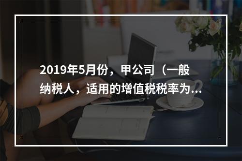 2019年5月份，甲公司（一般纳税人，适用的增值税税率为13