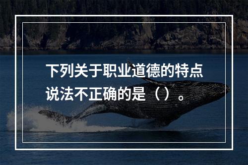 下列关于职业道德的特点说法不正确的是（ ）。