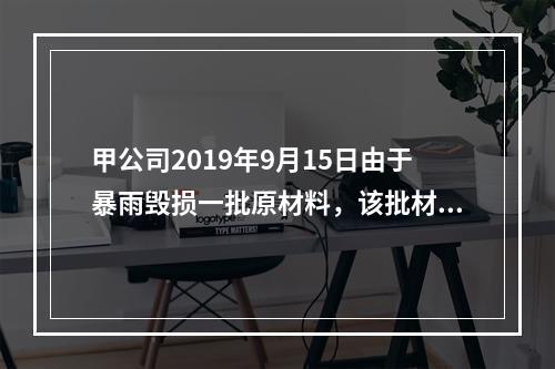 甲公司2019年9月15日由于暴雨毁损一批原材料，该批材料系