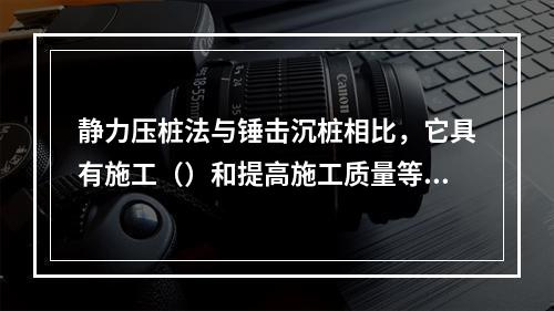 静力压桩法与锤击沉桩相比，它具有施工（）和提高施工质量等特点