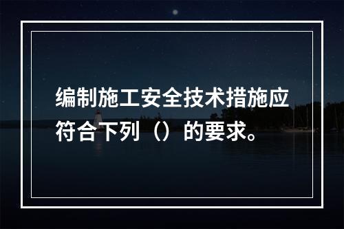 编制施工安全技术措施应符合下列（）的要求。