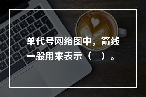 单代号网络图中，箭线一般用来表示（　）。