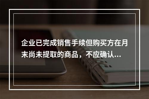 企业已完成销售手续但购买方在月末尚未提取的商品，不应确认收入