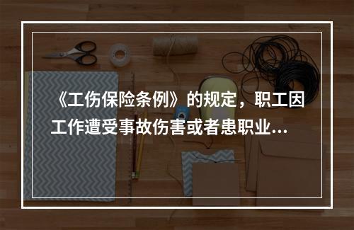 《工伤保险条例》的规定，职工因工作遭受事故伤害或者患职业病需