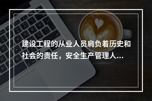 建设工程的从业人员肩负着历史和社会的责任，安全生产管理人员在