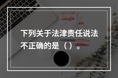 下列关于法津责任说法不正确的是（ ）。