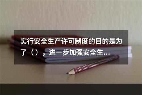 实行安全生产许可制度的目的是为了（ ），进一步加强安全生产监