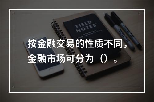 按金融交易的性质不同，金融市场可分为（）。