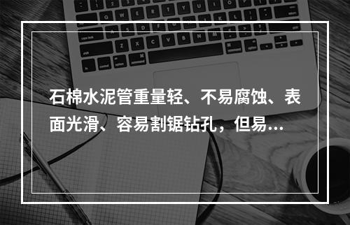 石棉水泥管重量轻、不易腐蚀、表面光滑、容易割锯钻孔，但易脆、