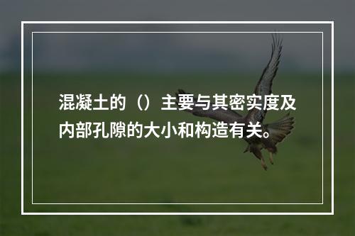 混凝土的（）主要与其密实度及内部孔隙的大小和构造有关。