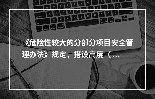 《危险性较大的分部分项目安全管理办法》规定，搭设高度（ ）及