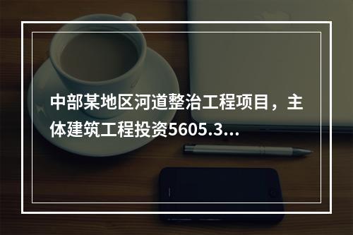 中部某地区河道整治工程项目，主体建筑工程投资5605.35万