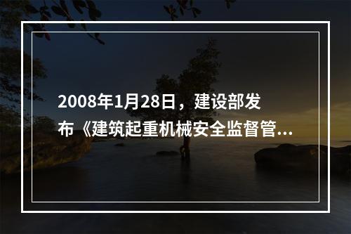 2008年1月28日，建设部发布《建筑起重机械安全监督管理规