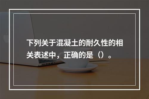 下列关于混凝土的耐久性的相关表述中，正确的是（）。