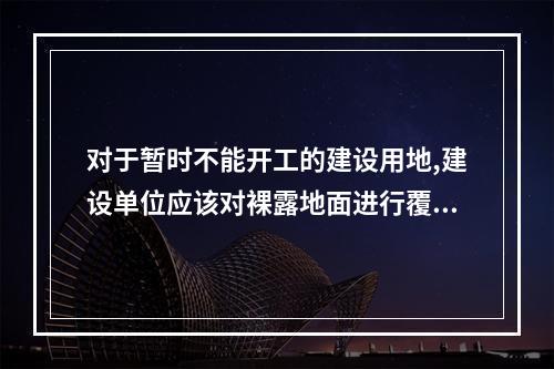 对于暂时不能开工的建设用地,建设单位应该对裸露地面进行覆盖,