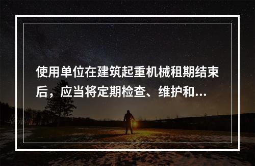 使用单位在建筑起重机械租期结束后，应当将定期检查、维护和保养