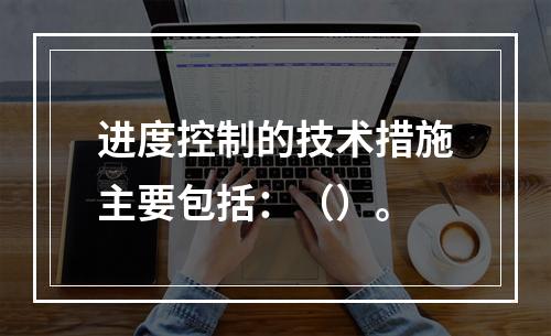 进度控制的技术措施主要包括：（）。