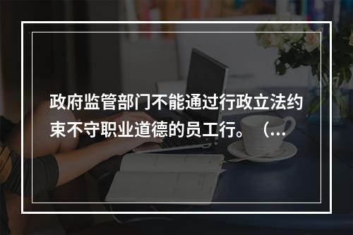 政府监管部门不能通过行政立法约束不守职业道德的员工行。（ ）