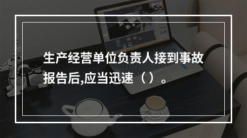 生产经营单位负责人接到事故报告后,应当迅速（ ）。