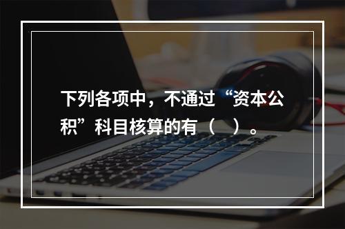 下列各项中，不通过“资本公积”科目核算的有（　）。