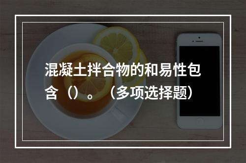 混凝土拌合物的和易性包含（）。（多项选择题）