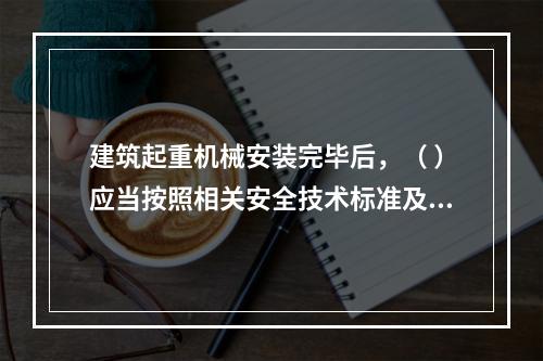 建筑起重机械安装完毕后，（ ）应当按照相关安全技术标准及安装