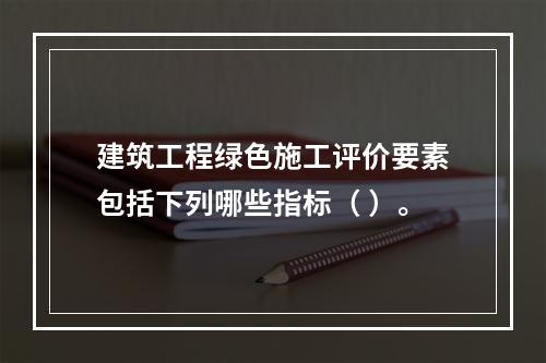 建筑工程绿色施工评价要素包括下列哪些指标（ ）。