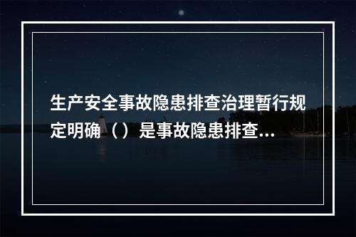 生产安全事故隐患排查治理暂行规定明确（ ）是事故隐患排查、治