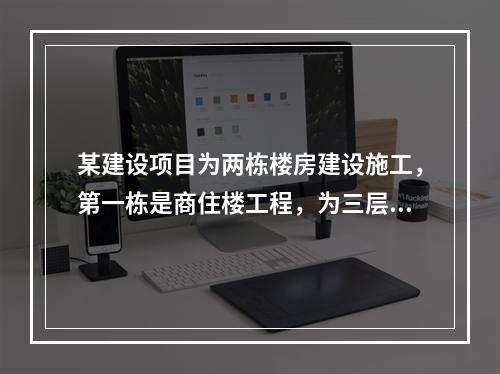 某建设项目为两栋楼房建设施工，第一栋是商住楼工程，为三层结构