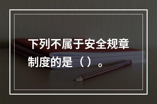 下列不属于安全规章制度的是（ ）。