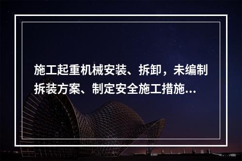 施工起重机械安装、拆卸，未编制拆装方案、制定安全施工措施的，