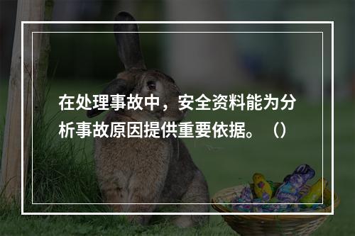 在处理事故中，安全资料能为分析事故原因提供重要依据。（）