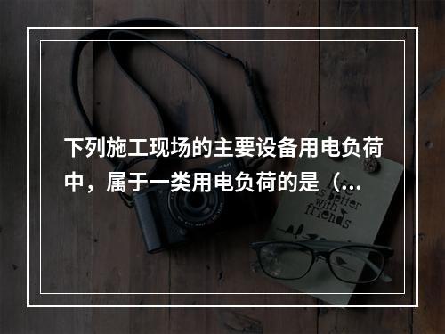 下列施工现场的主要设备用电负荷中，属于一类用电负荷的是（　