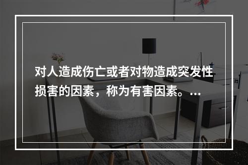 对人造成伤亡或者对物造成突发性损害的因素，称为有害因素。（）