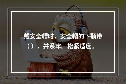 戴安全帽时，安全帽的下颚带（ ），并系牢。松紧适度。